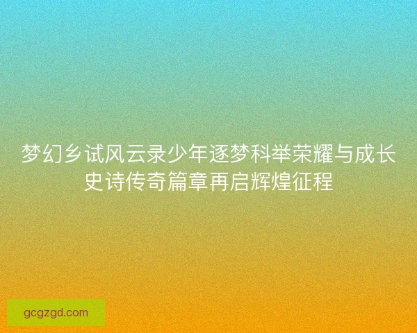 梦幻乡试风云录少年逐梦科举荣耀与成长史诗传奇篇章再启辉煌征程