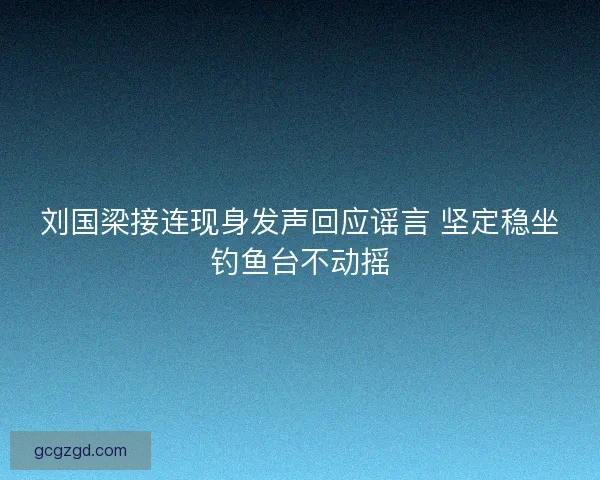 刘国梁接连现身发声回应谣言 坚定稳坐钓鱼台不动摇