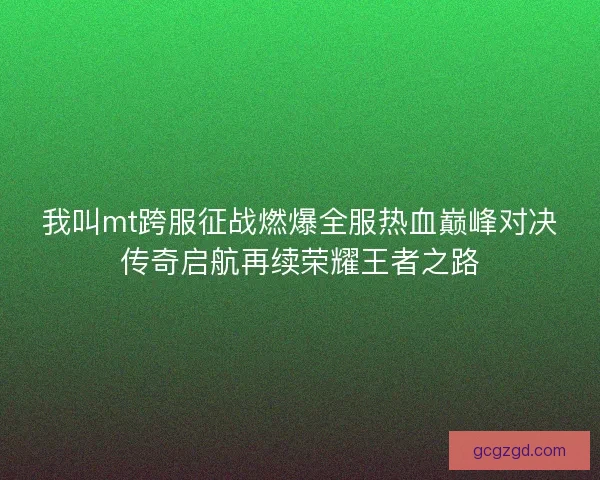 我叫mt跨服征战燃爆全服热血巅峰对决传奇启航再续荣耀王者之路