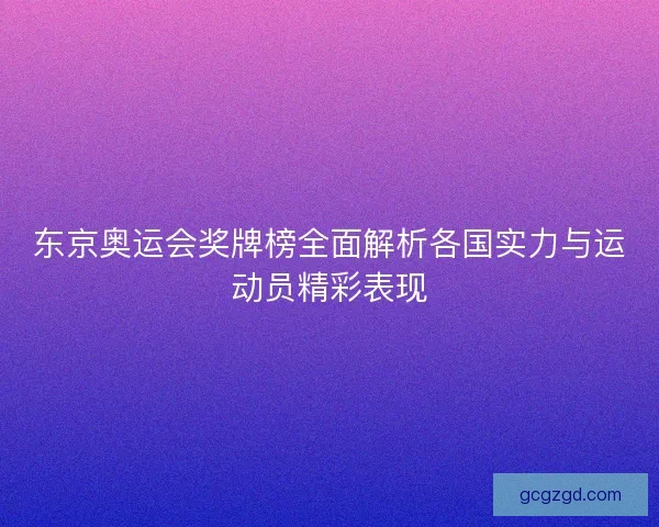 东京奥运会奖牌榜全面解析各国实力与运动员精彩表现