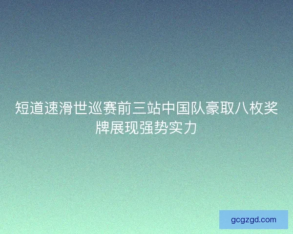 短道速滑世巡赛前三站中国队豪取八枚奖牌展现强势实力
