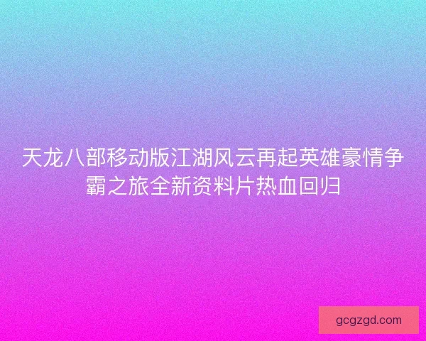 天龙八部移动版江湖风云再起英雄豪情争霸之旅全新资料片热血回归